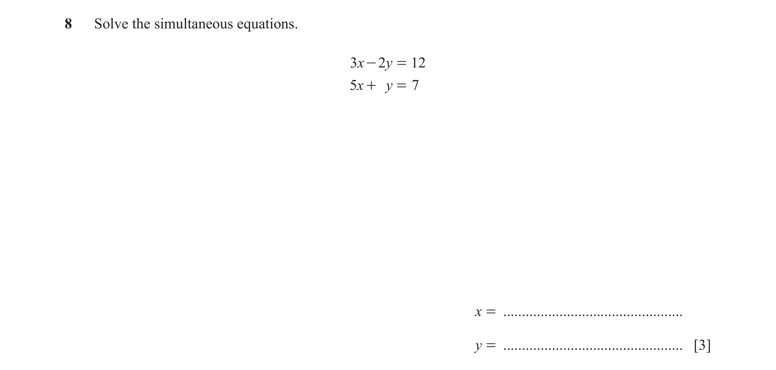 Question 23: Solve the simultaneous equations. 3x - 2y = 12 5x + y = 7 x = ................................................ y = ........................…