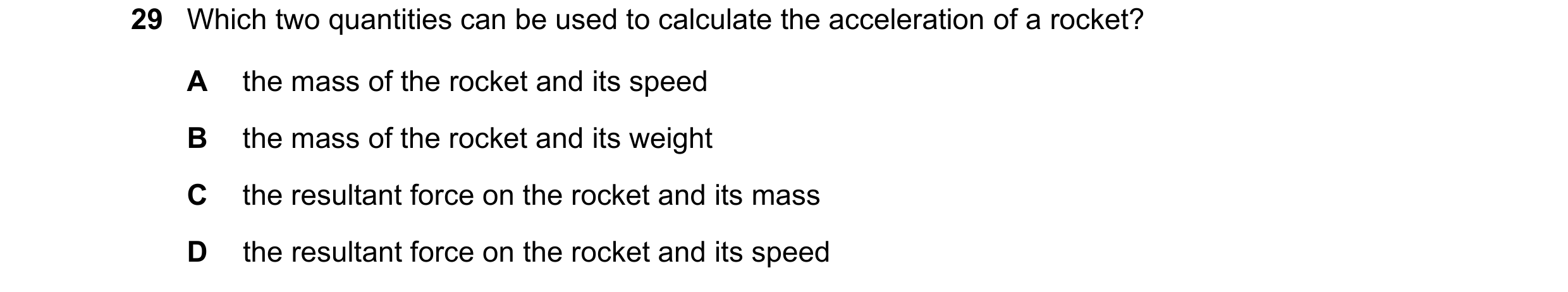 Question 20: Which two quantities can be used to calculate the acceleration of a rocket? A the mass of the rocket and its speed B the mass of the rocket…