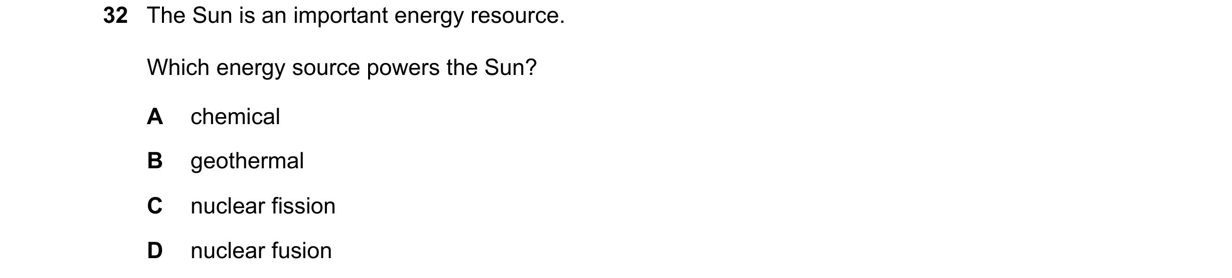 Question 9: The Sun is an important energy resource. Which energy source powers the Sun? A chemical B geothermal C nuclear fission D nuclear fusion