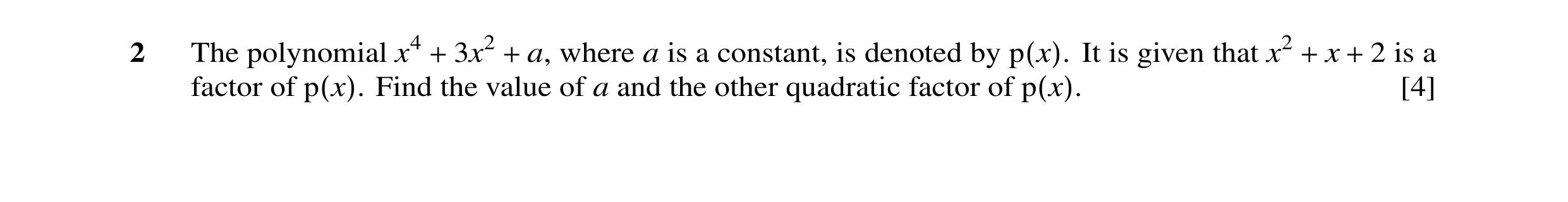 Question 1: The polynomial x4 + 3x2 + a, where a is a constant, is denoted by p(x). It is given that x2 + x + 2 is a factor of p(x). Find the value of …