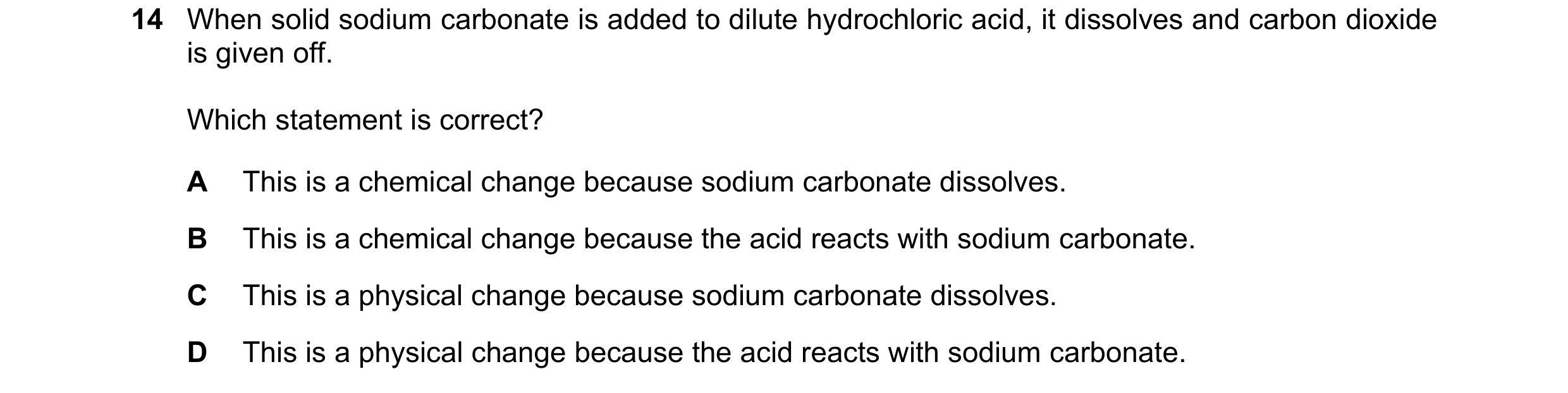 Question 15: When solid sodium carbonate is added to dilute hydrochloric acid, it dissolves and carbon dioxide is given off. Which statement is correct?…