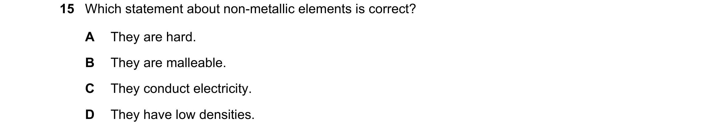 Question 15: Which statement about non-metallic elements is correct? A They are hard. B They are malleable. C They conduct electricity. D They have low …