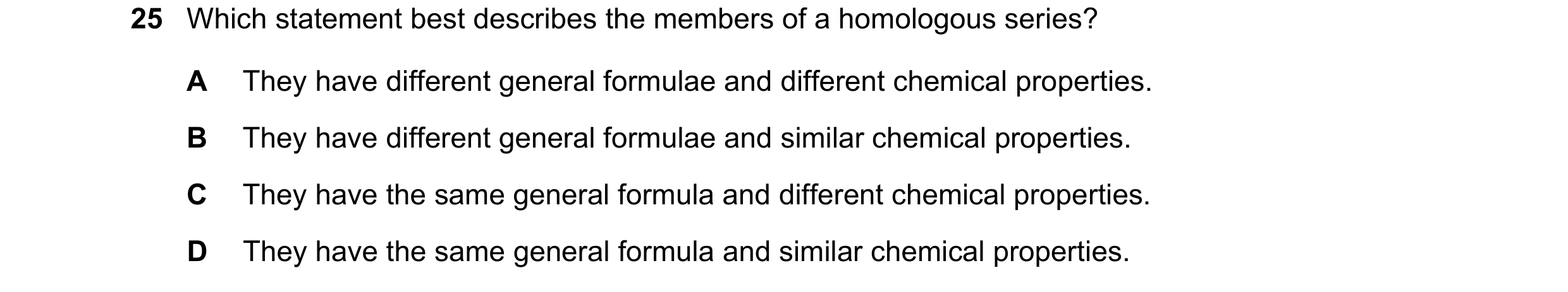 Question 16: Which statement best describes the members of a homologous series? A They have different general formulae and different chemical properties…