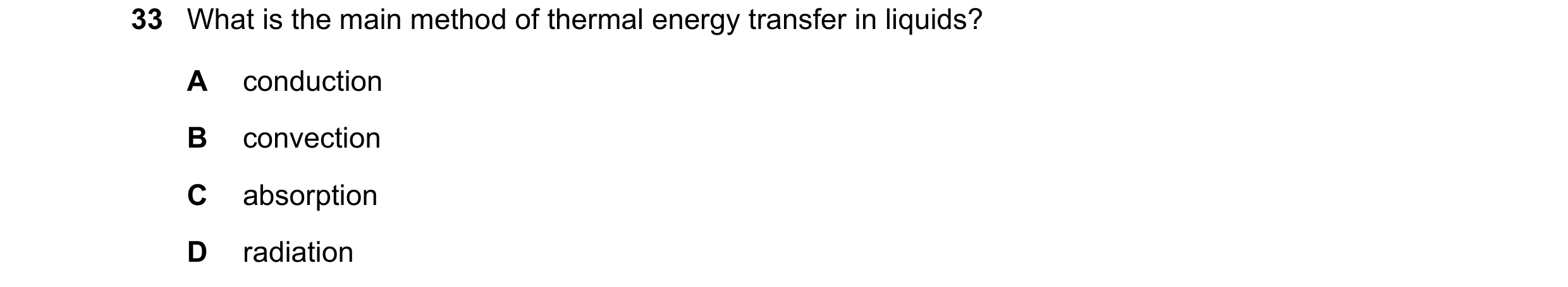 Question 40: What is the main method of thermal energy transfer in liquids? A conduction B convection C absorption D radiation