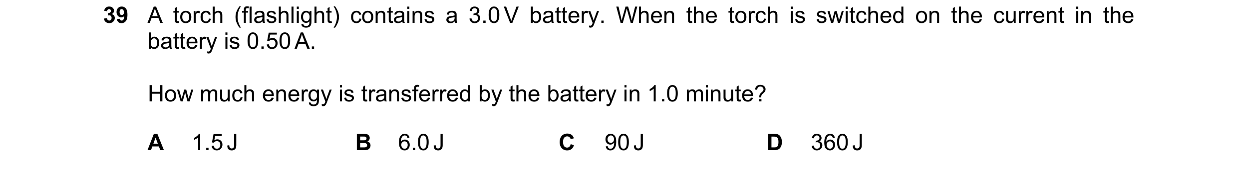 Question 79: A torch (flashlight) contains a 3.0 V battery. When the torch is switched on the current in the battery is 0.50 A. How much energy is trans…