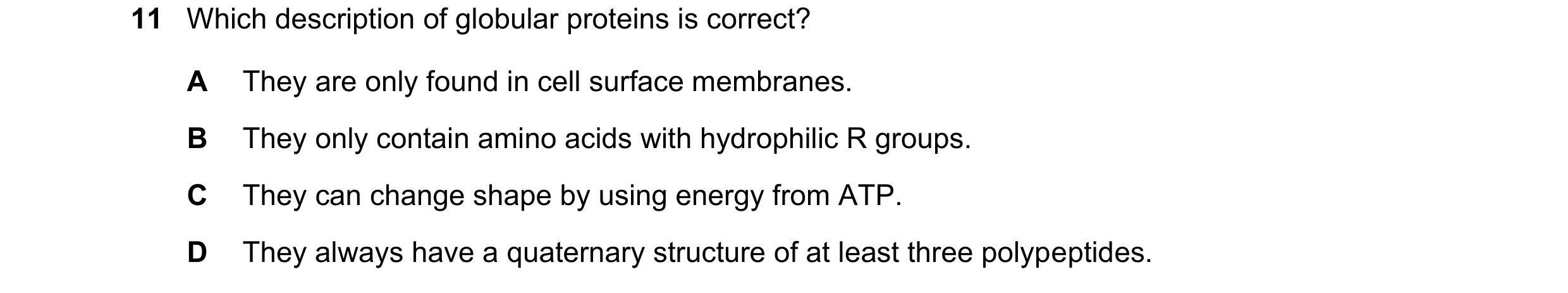 Question 256: Which description of globular proteins is correct? A They are only found in cell surface membranes. B They only contain amino acids with hy…