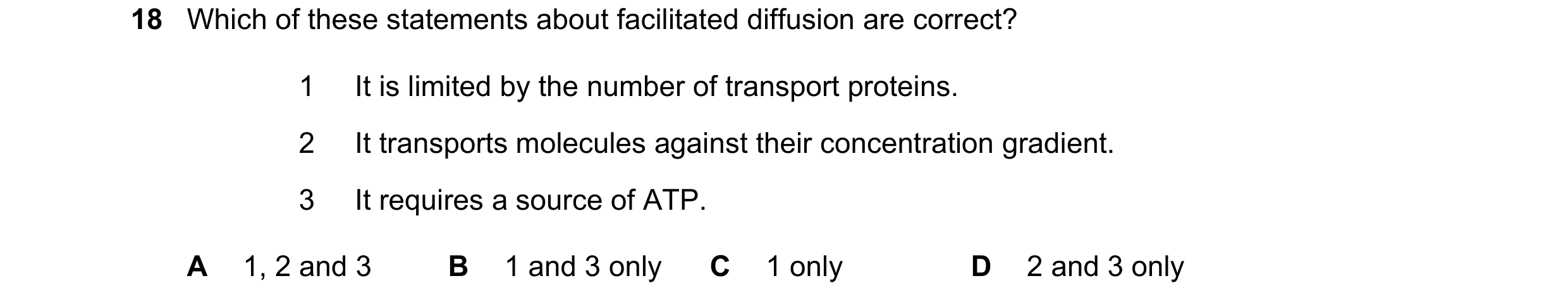 Question 252: Which of these statements about facilitated diffusion are correct? 1 It is limited by the number of transport proteins. 2 It transports mol…