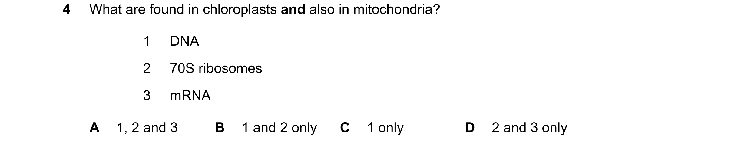 Question 379: What are found in chloroplasts and also in mitochondria? 1 DNA 2 70S ribosomes 3 mRNA A 1, 2 and 3 B 1 and 2 only C 1 only D 2 and 3 only