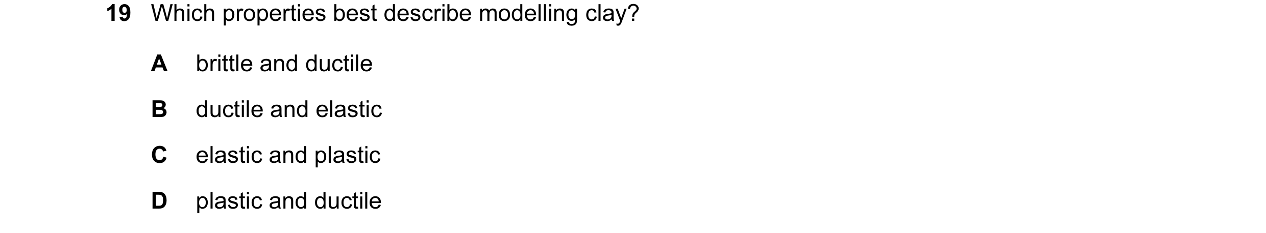 Question 11: Which properties best describe modelling clay? A brittle and ductile B ductile and elastic C elastic and plastic D plastic and ductile