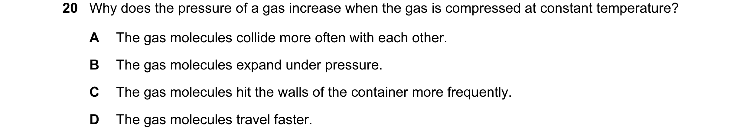 Question 7: Why does the pressure of a gas increase when the gas is compressed at constant temperature? A The gas molecules collide more often with eac…