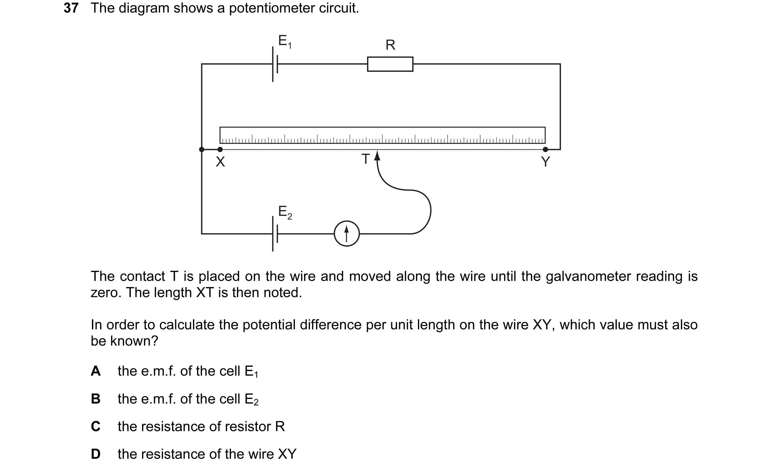 Question 11: The diagram shows a potentiometer circuit. E1 R X T Y E2 The contact T is placed on the wire and moved along the wire until the galvanomete…