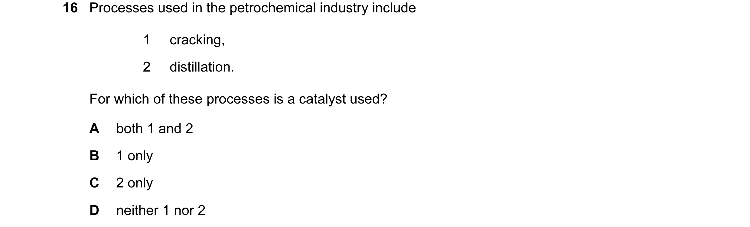 Question 21: Processes used in the petrochemical industry include 1 cracking, 2 distillation. For which of these processes is a catalyst used? A both 1 …