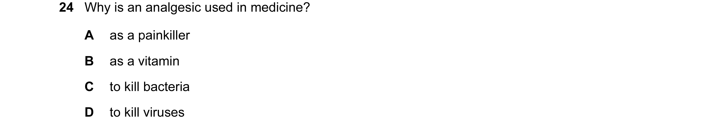 Question 8: Why is an analgesic used in medicine? A as a painkiller B as a vitamin C to kill bacteria D to kill viruses