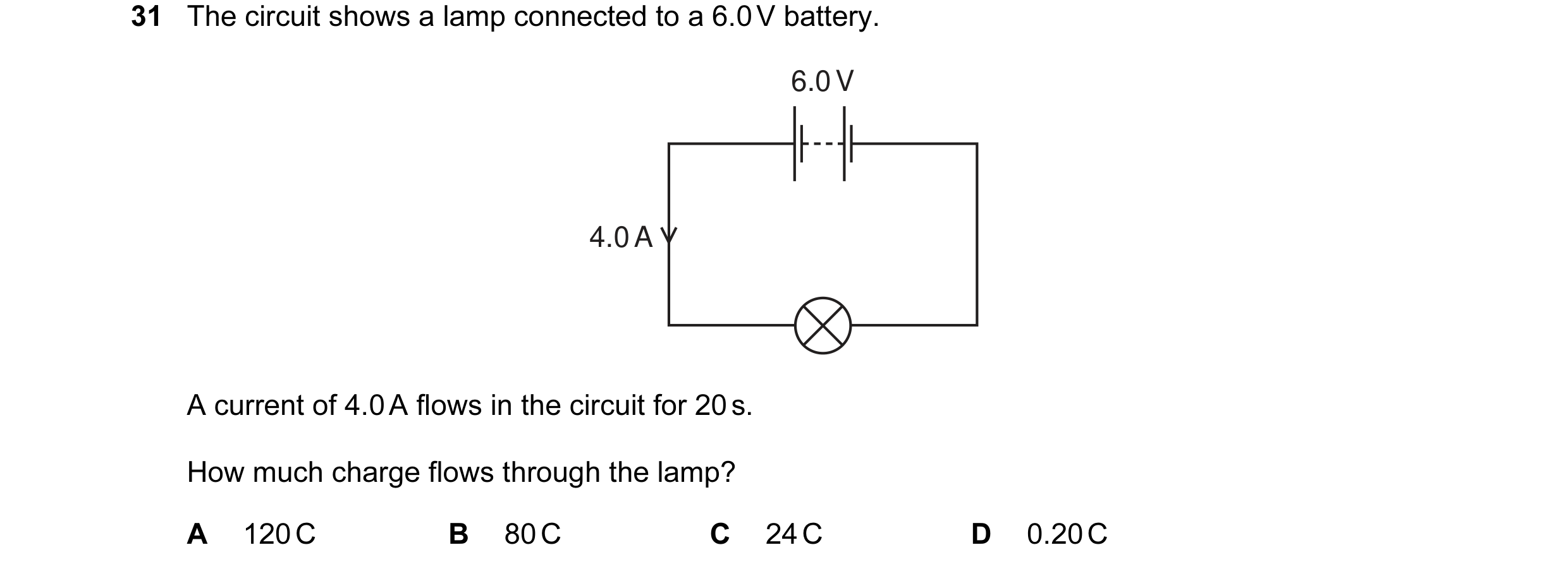 Question 17: The circuit shows a lamp connected to a 6.0 V battery. 6.0 V 4.0 A A current of 4.0 A flows in the circuit for 20 s. How much charge flows …