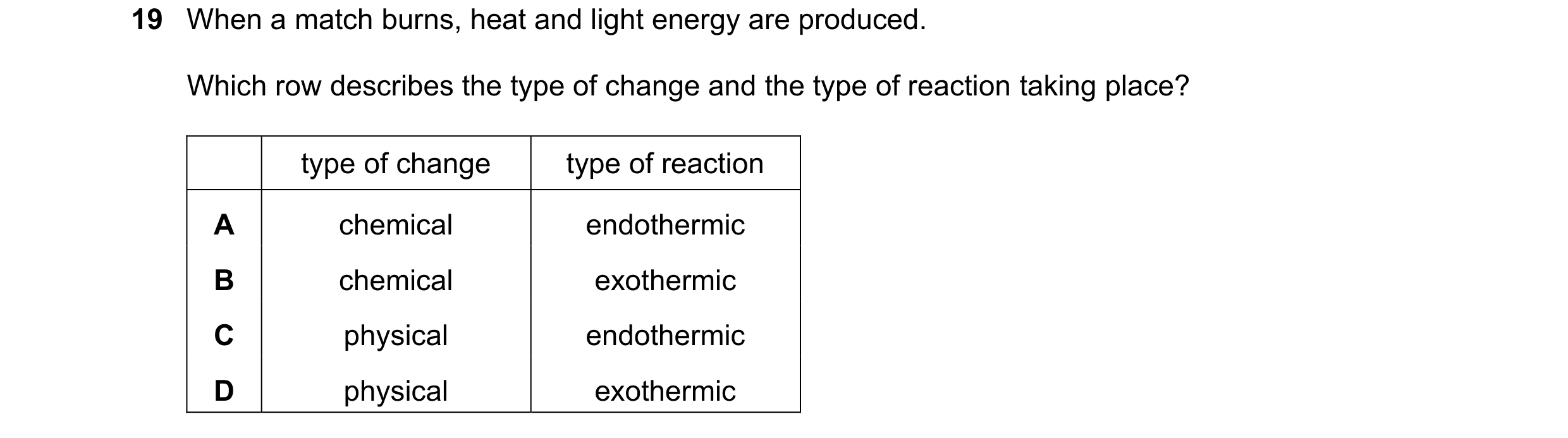 Question 24: When a match burns, heat and light energy are produced. Which row describes the type of change and the type of reaction taking place? type …