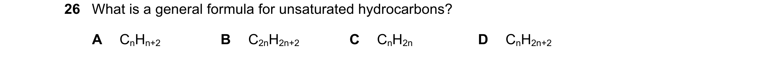 Question 23: What is a general formula for unsaturated hydrocarbons? A CnHn+2 B C2nH2n+2 C CnH2n D CnH2n+2