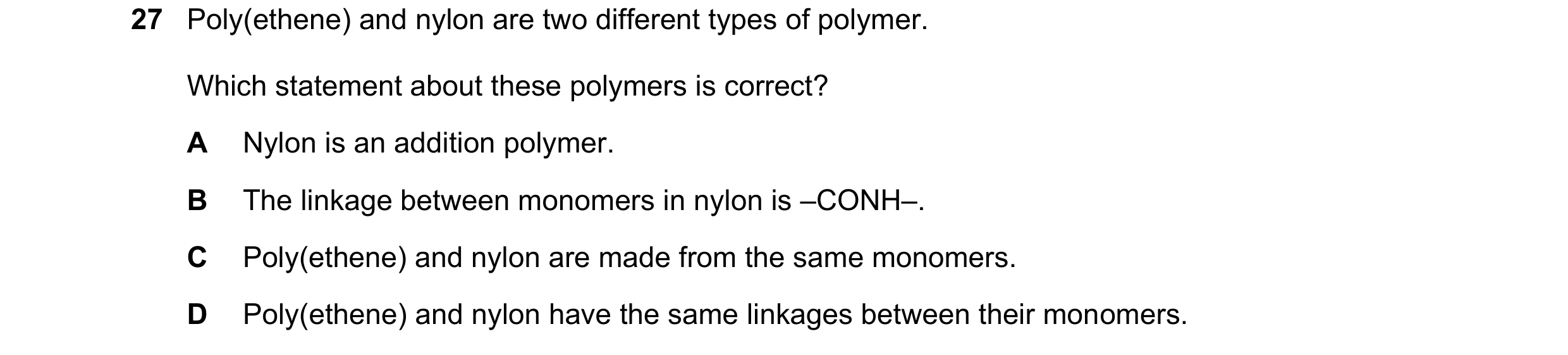 Question 31: Poly(ethene) and nylon are two different types of polymer. Which statement about these polymers is correct? A Nylon is an addition polymer.…