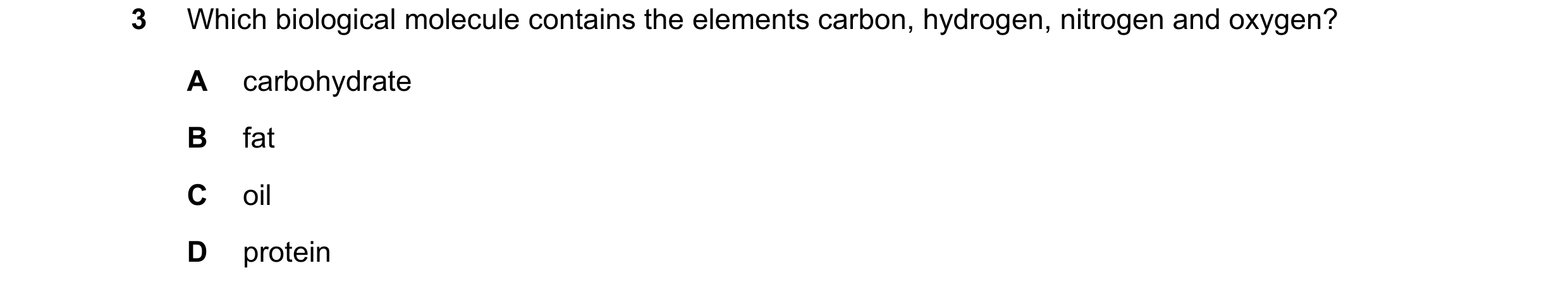 Question 37: Which biological molecule contains the elements carbon, hydrogen, nitrogen and oxygen? A carbohydrate B fat C oil D protein