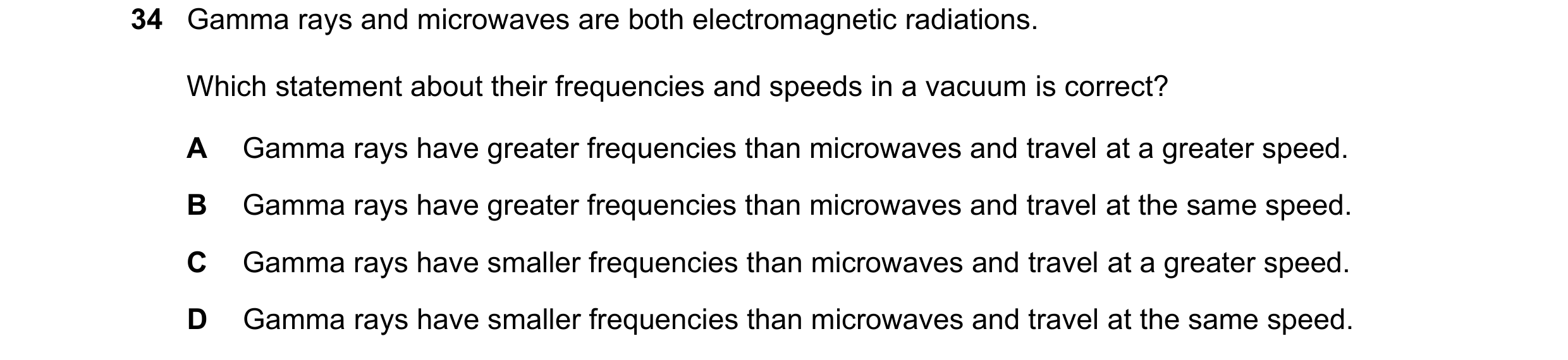 Question 11: Gamma rays and microwaves are both electromagnetic radiations. Which statement about their frequencies and speeds in a vacuum is correct? A…