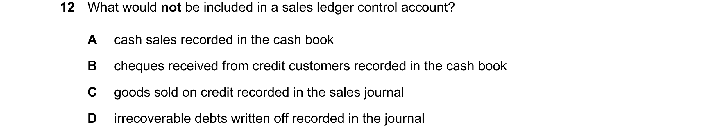 Question 26: What would not be included in a sales ledger control account? A cash sales recorded in the cash book B cheques received from credit custome…