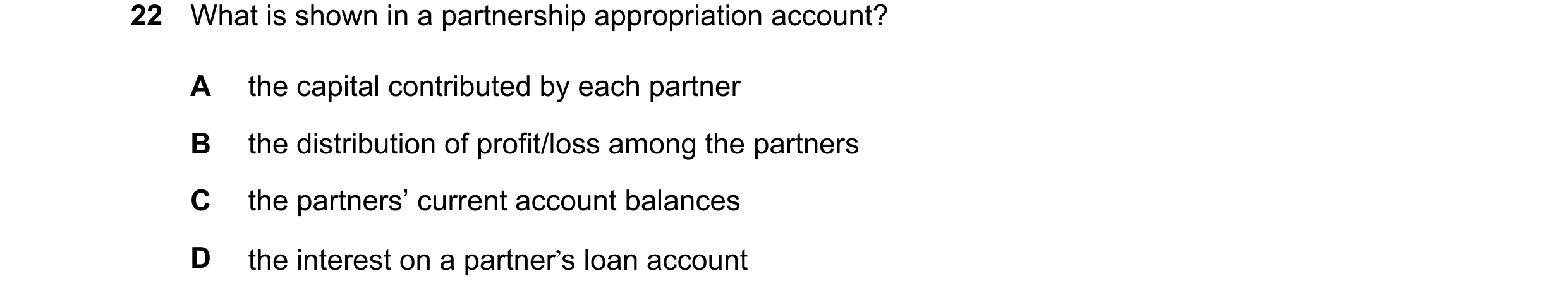 Question 20: What is shown in a partnership appropriation account? A the capital contributed by each partner B the distribution of profit/loss among the…