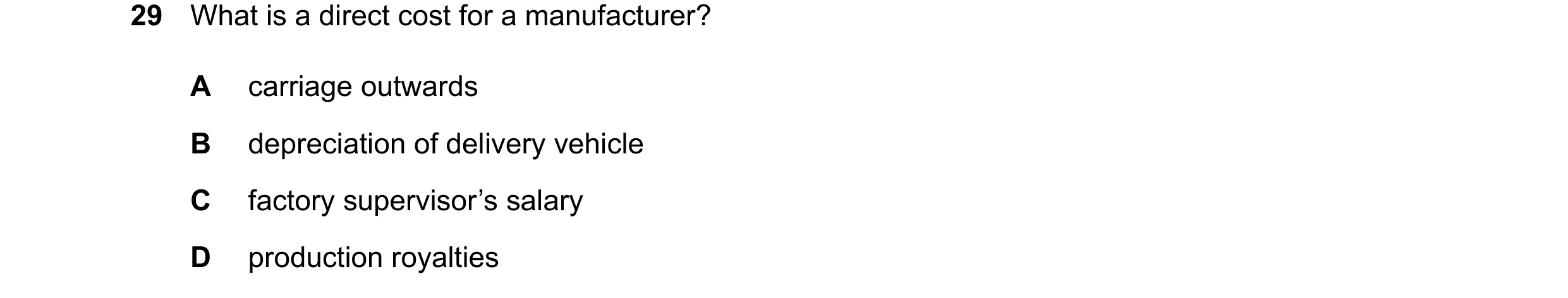 Question 15: What is a direct cost for a manufacturer? A carriage outwards B depreciation of delivery vehicle C factory supervisor’s salary D production…