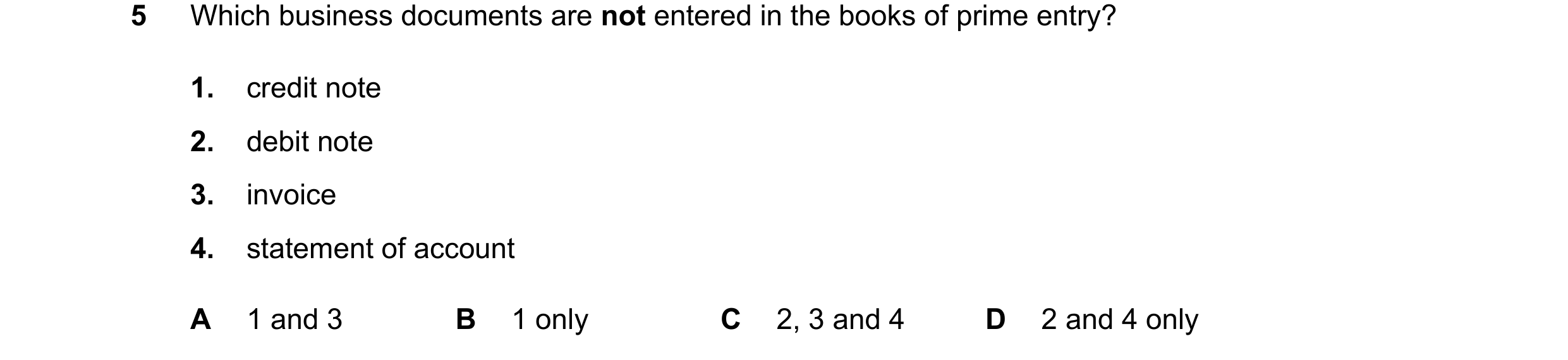 Question 14: Which business documents are not entered in the books of prime entry? 1. credit note 2. debit note 3. invoice 4. statement of account A 1 a…