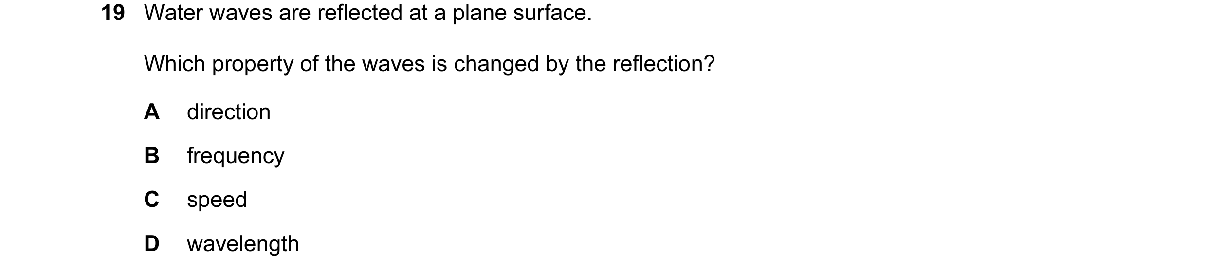 Question 8: Water waves are reflected at a plane surface. Which property of the waves is changed by the reflection? A direction B frequency C speed D w…