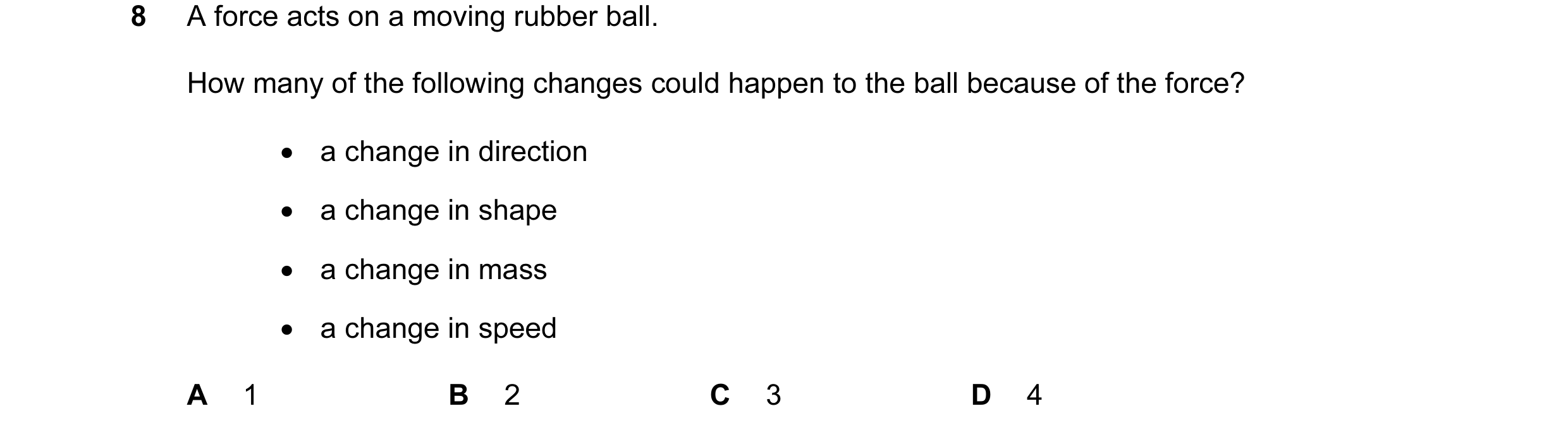 Question 13: A force acts on a moving rubber ball. How many of the following changes could happen to the ball because of the force? • a change in direct…