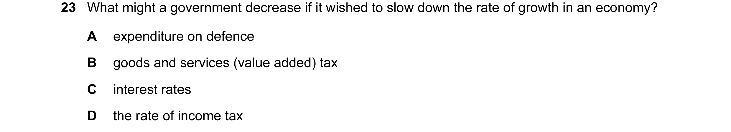 Question 6: What might a government decrease if it wished to slow down the rate of growth in an economy? A expenditure on defence B goods and services …