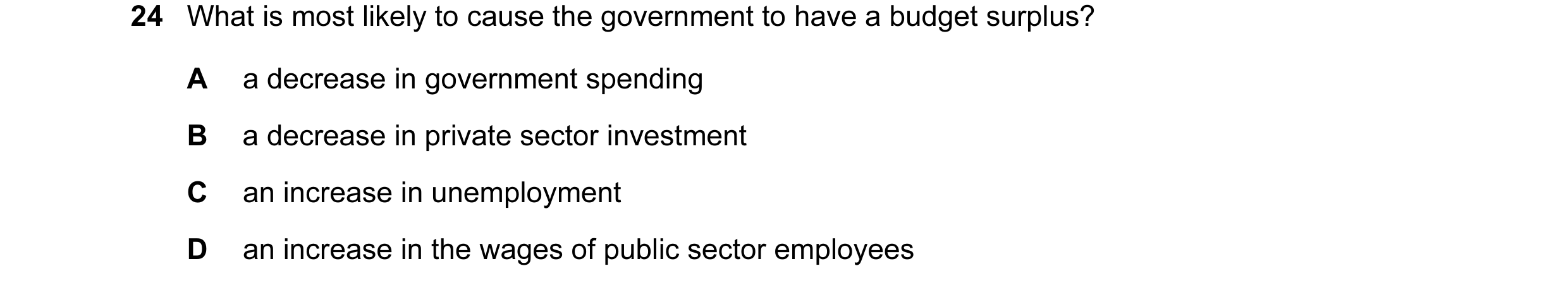 Question 7: What is most likely to cause the government to have a budget surplus? A a decrease in government spending B a decrease in private sector in…