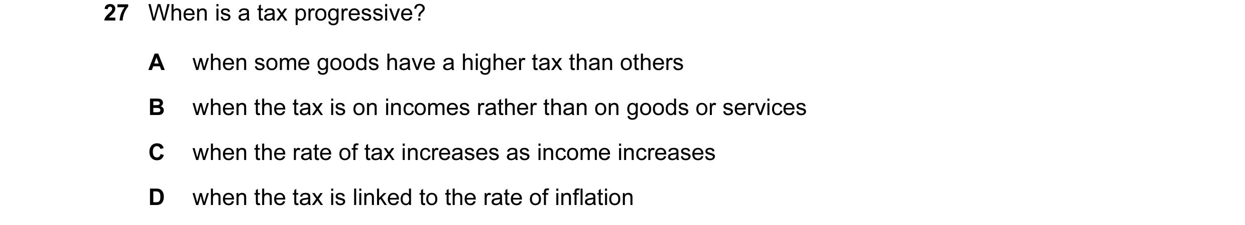 Question 8: When is a tax progressive? A when some goods have a higher tax than others B when the tax is on incomes rather than on goods or services C …