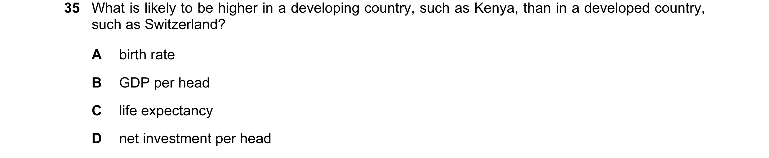 Question 5: What is likely to be higher in a developing country, such as Kenya, than in a developed country, such as Switzerland? A birth rate B GDP pe…