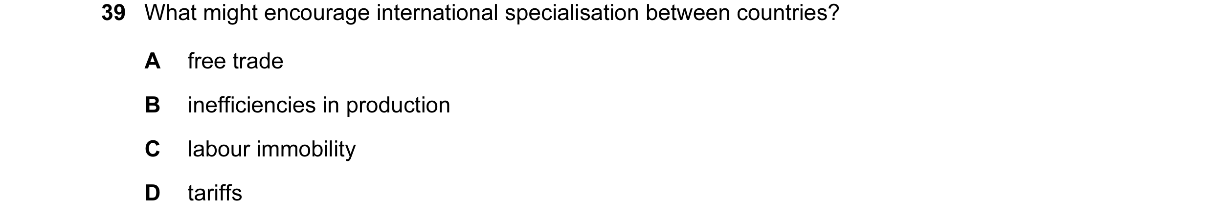 Question 6: What might encourage international specialisation between countries? A free trade B inefficiencies in production C labour immobility D tari…