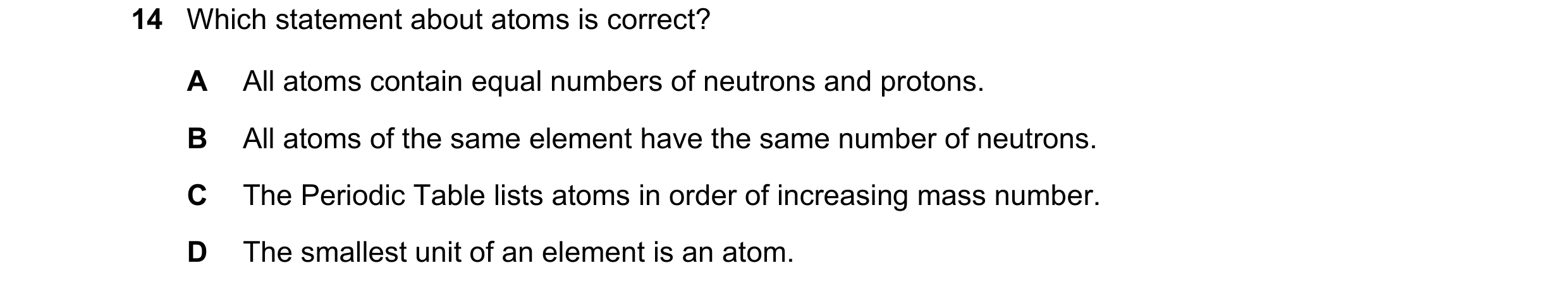 Question 33: Which statement about atoms is correct? A All atoms contain equal numbers of neutrons and protons. B All atoms of the same element have the…