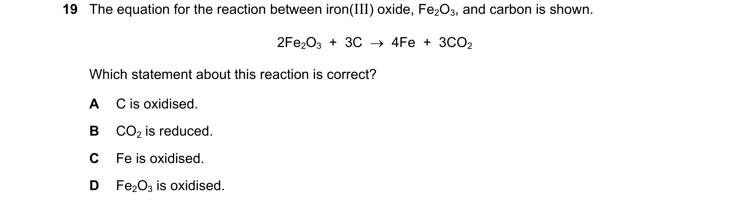 Question 63: The equation for the reaction between iron(III) oxide, Fe2O3, and carbon is shown. 2Fe2O3  +  3C    4Fe  +  3CO2 Which statement about thi…