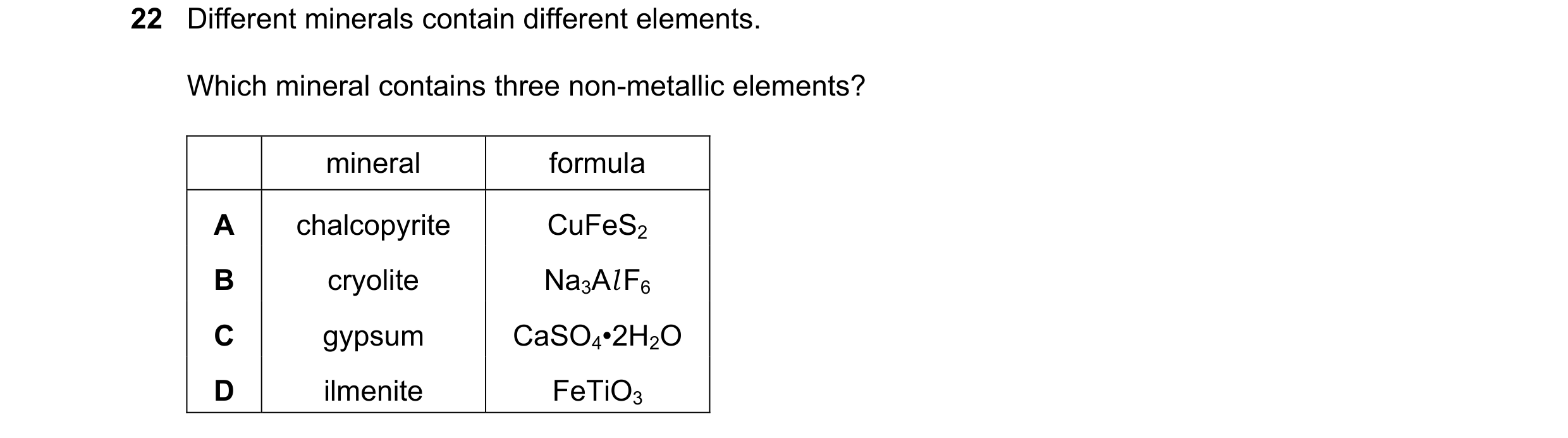 Question 48: Different minerals contain different elements. Which mineral contains three non-metallic elements? mineral formula A chalcopyrite CuFeS2 B …