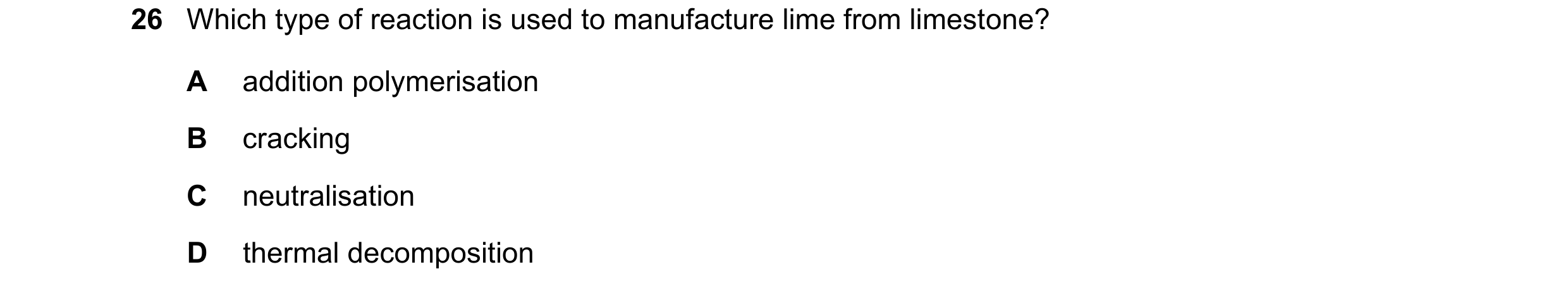 Question 46: Which type of reaction is used to manufacture lime from limestone? A addition polymerisation B cracking C neutralisation D thermal decompos…