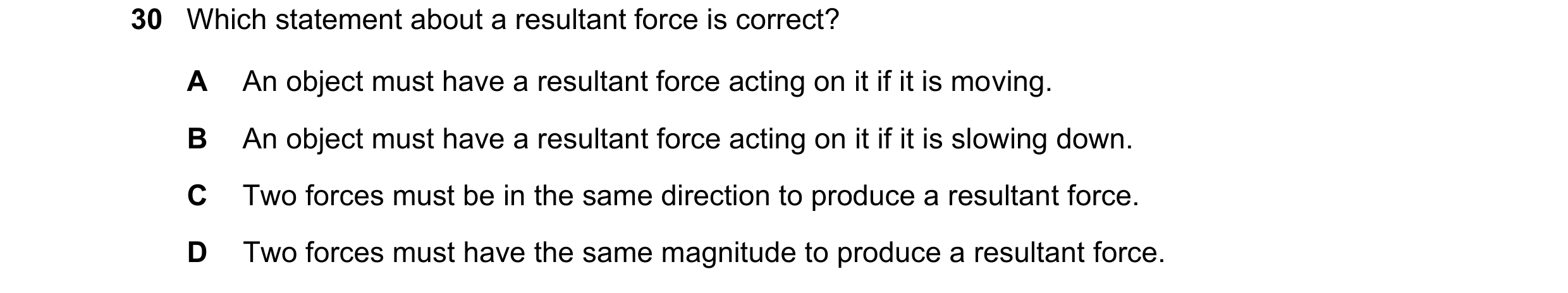 Question 66: Which statement about a resultant force is correct? A An object must have a resultant force acting on it if it is moving. B An object must …