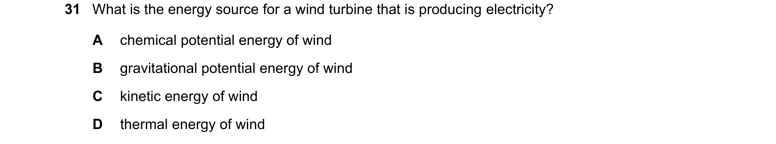 Question 104: What is the energy source for a wind turbine that is producing electricity? A chemical potential energy of wind B gravitational potential e…