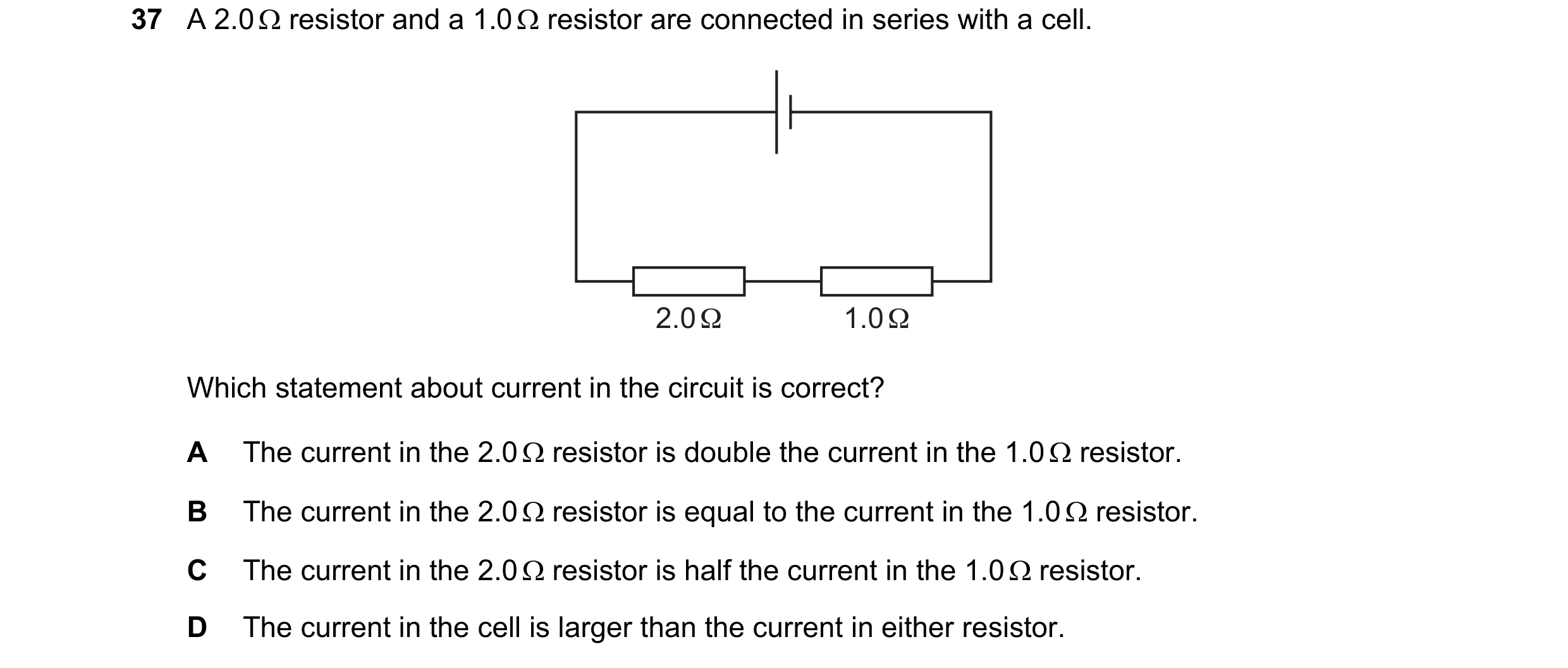 Question 120: A 2.0 resistor and a 1.0 resistor are connected in series with a cell. 2.0 Ω 1.0 Ω Which statement about current in the circuit is corr…