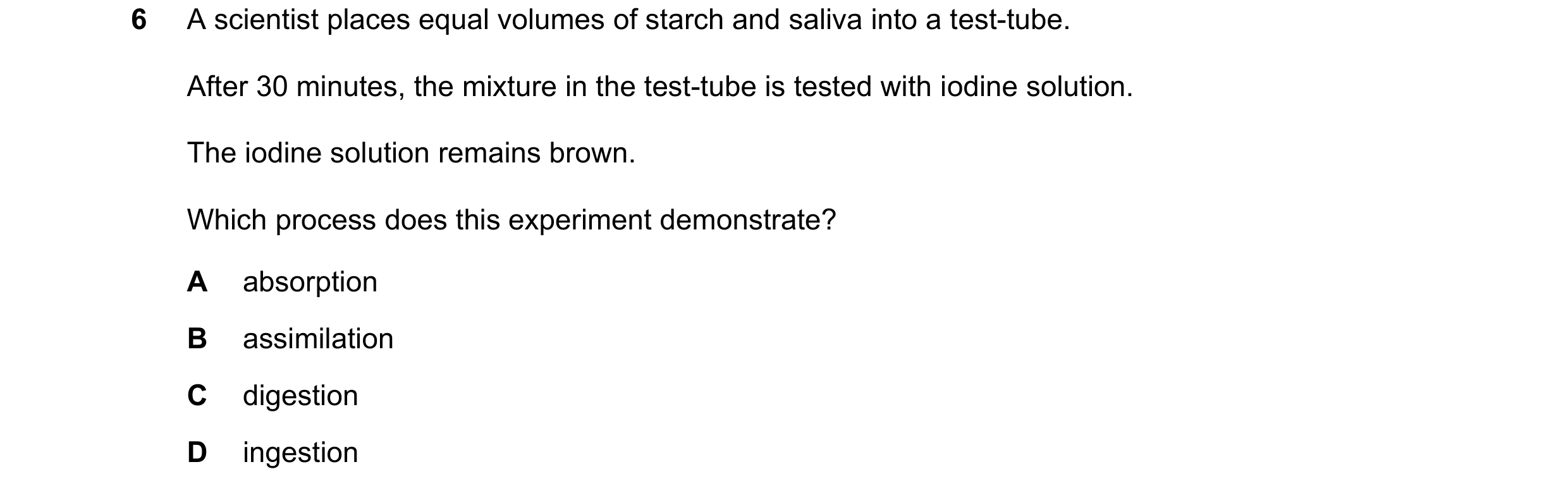 Question 40: A scientist places equal volumes of starch and saliva into a test-tube. After 30 minutes, the mixture in the test-tube is tested with iodin…
