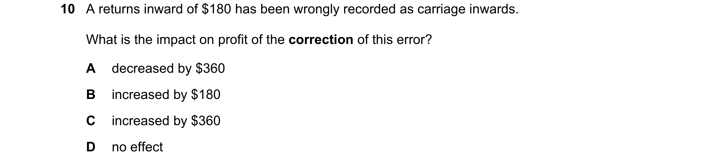 Question 221: A returns inward of $180 has been wrongly recorded as carriage inwards. What is the impact on profit of the correction of this error? A dec…