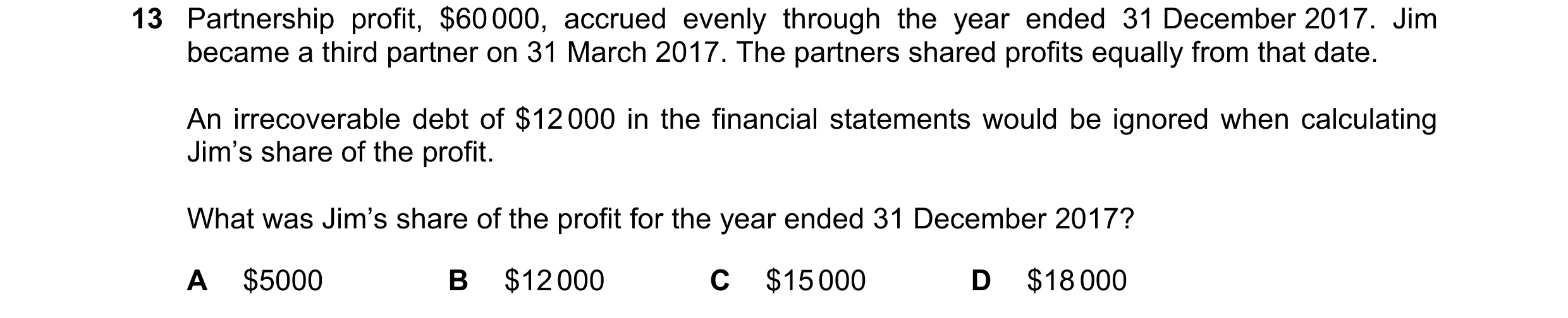 Question 242: Partnership profit, $60 000, accrued evenly through the year ended 31 December 2017. Jim became a third partner on 31 March 2017. The partn…