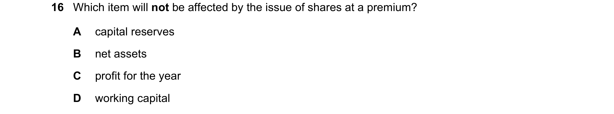 Question 32: Which item will not be affected by the issue of shares at a premium? A capital reserves B net assets C profit for the year D working capital