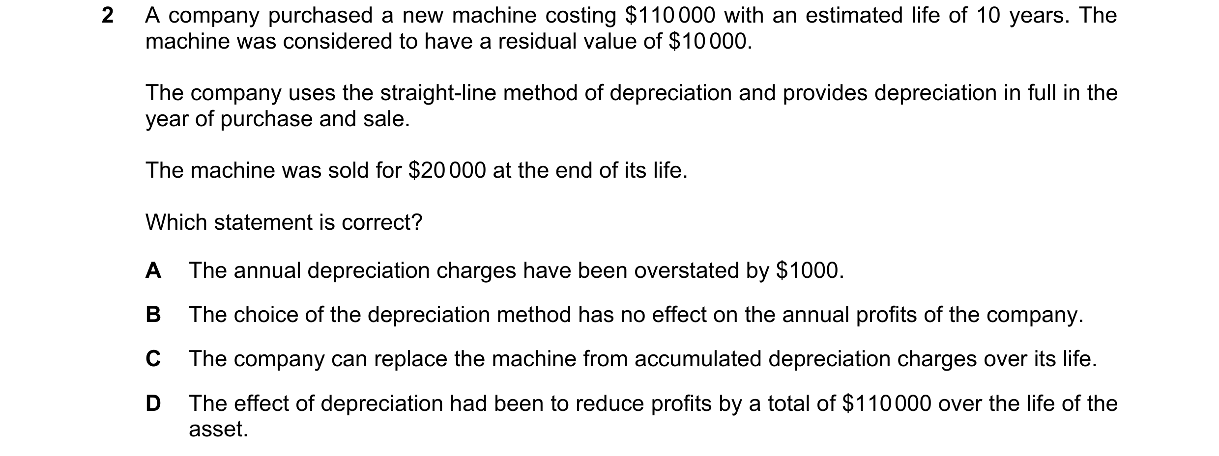 Question 147: A company purchased a new machine costing $110 000 with an estimated life of 10 years. The machine was considered to have a residual value …
