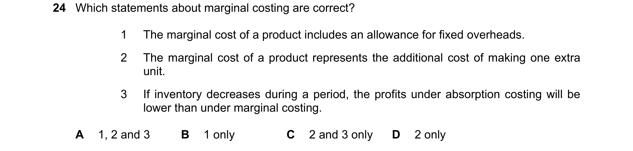 Question 313: Which statements about marginal costing are correct? 1 The marginal cost of a product includes an allowance for fixed overheads. 2 The marg…