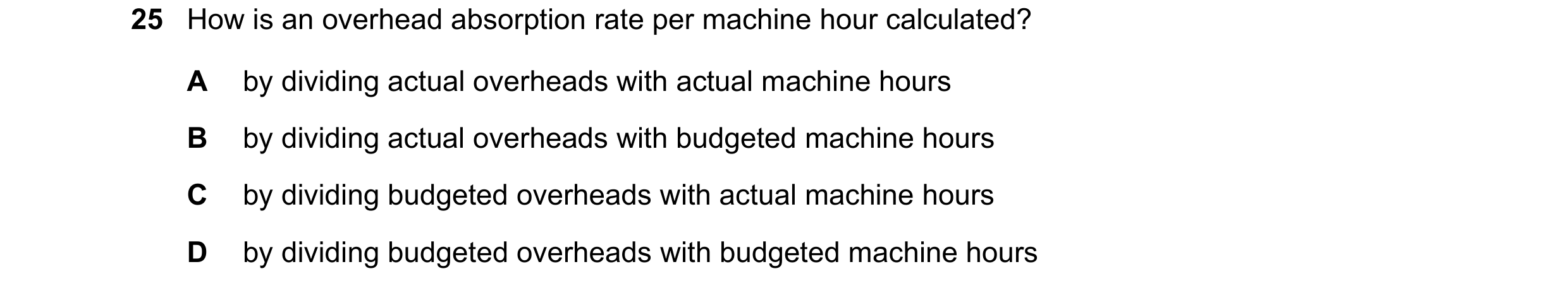 Question 314: How is an overhead absorption rate per machine hour calculated? A by dividing actual overheads with actual machine hours B by dividing actu…
