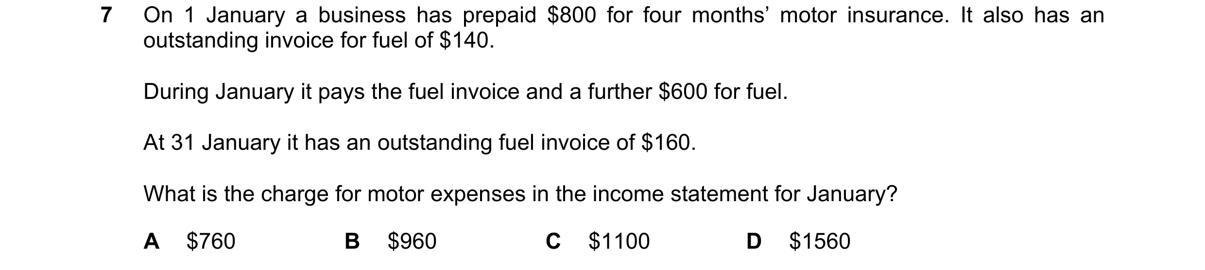 Question 168: On 1 January a business has prepaid $800 for four months’ motor insurance. It also has an outstanding invoice for fuel of $140. During Janu…