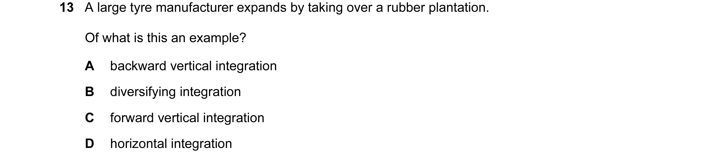 Question 57: A large tyre manufacturer expands by taking over a rubber plantation. Of what is this an example? A backward vertical integration B diversi…